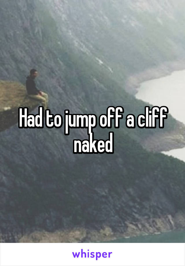 Had to jump off a cliff naked