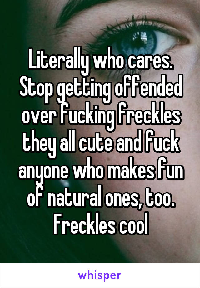 Literally who cares. Stop getting offended over fucking freckles they all cute and fuck anyone who makes fun of natural ones, too. Freckles cool