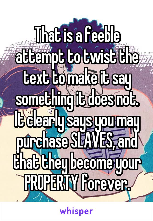 That is a feeble attempt to twist the text to make it say something it does not.
It clearly says you may purchase SLAVES, and that they become your PROPERTY forever.