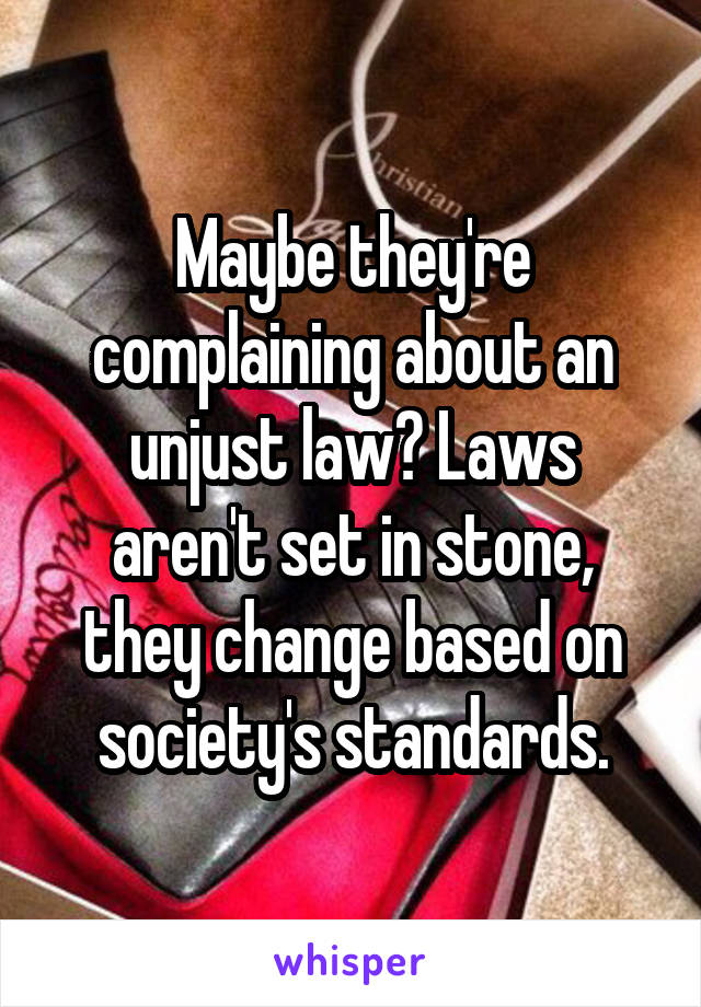 Maybe they're complaining about an unjust law? Laws aren't set in stone, they change based on society's standards.