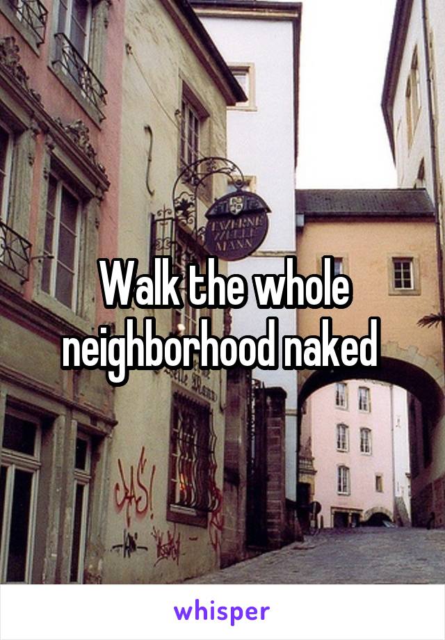 Walk the whole neighborhood naked 