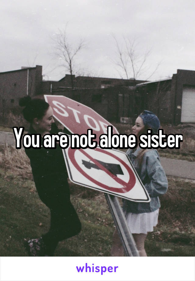 You are not alone sister