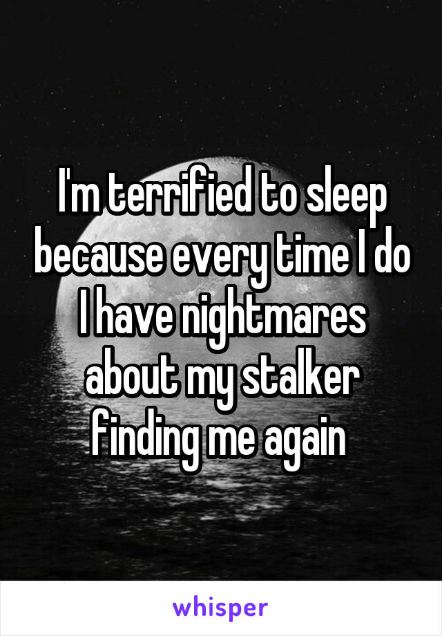 I'm terrified to sleep because every time I do I have nightmares about my stalker finding me again 