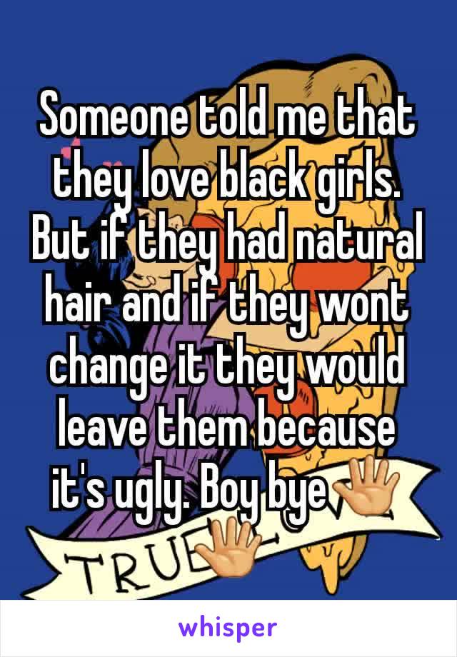 Someone told me that they love black girls. But if they had natural hair and if they wont change it they would leave them because it's ugly. Boy bye🖑🖑