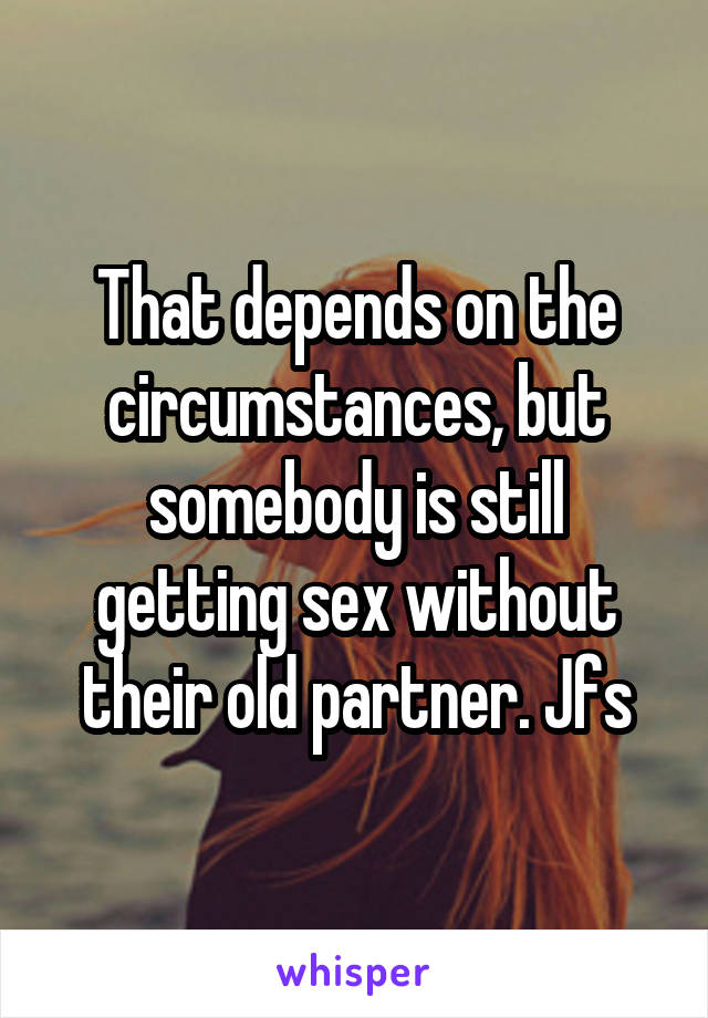 That depends on the circumstances, but somebody is still getting sex without their old partner. Jfs