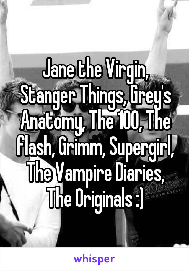 Jane the Virgin, Stanger Things, Grey's Anatomy, The 100, The flash, Grimm, Supergirl, The Vampire Diaries, The Originals :)