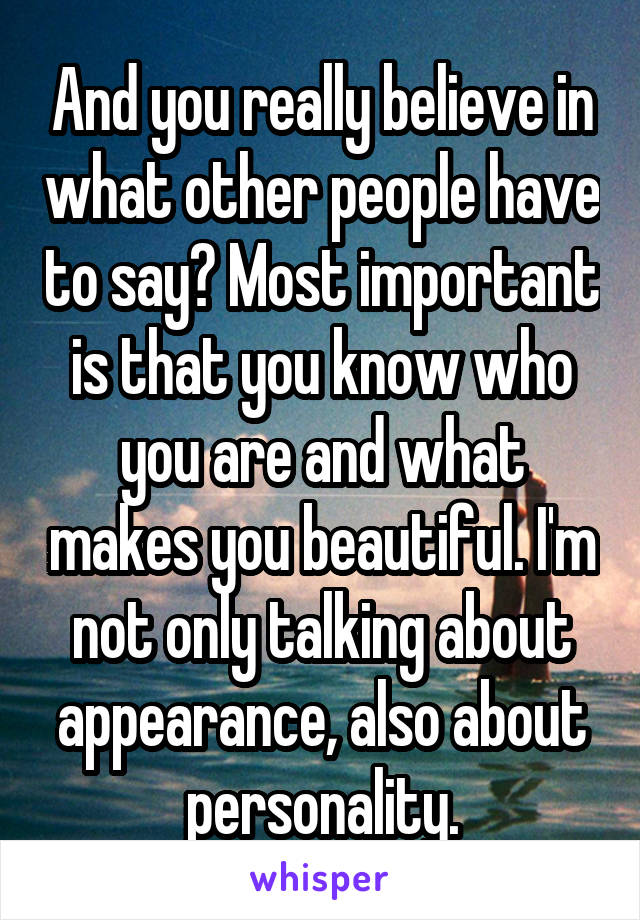 And you really believe in what other people have to say? Most important is that you know who you are and what makes you beautiful. I'm not only talking about appearance, also about personality.