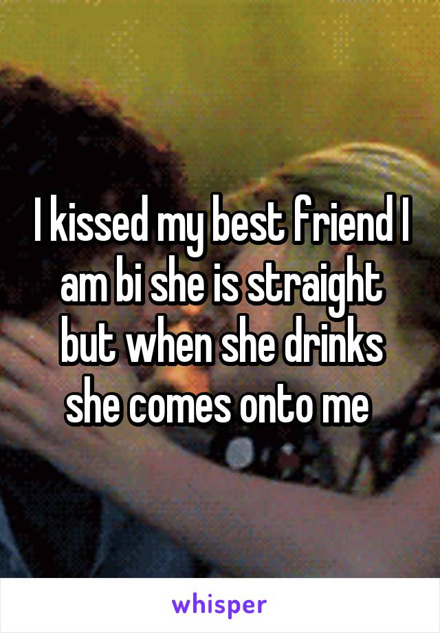 I kissed my best friend I am bi she is straight but when she drinks she comes onto me 