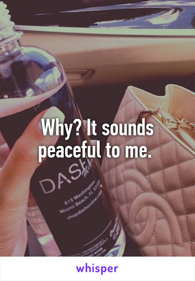 Why? It sounds peaceful to me. 