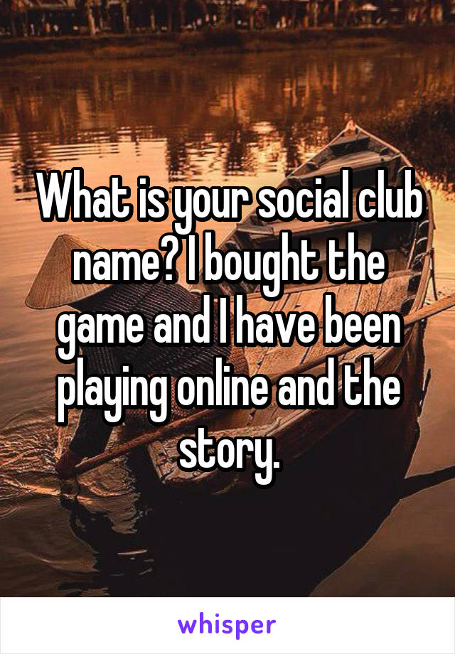 What is your social club name? I bought the game and I have been playing online and the story.