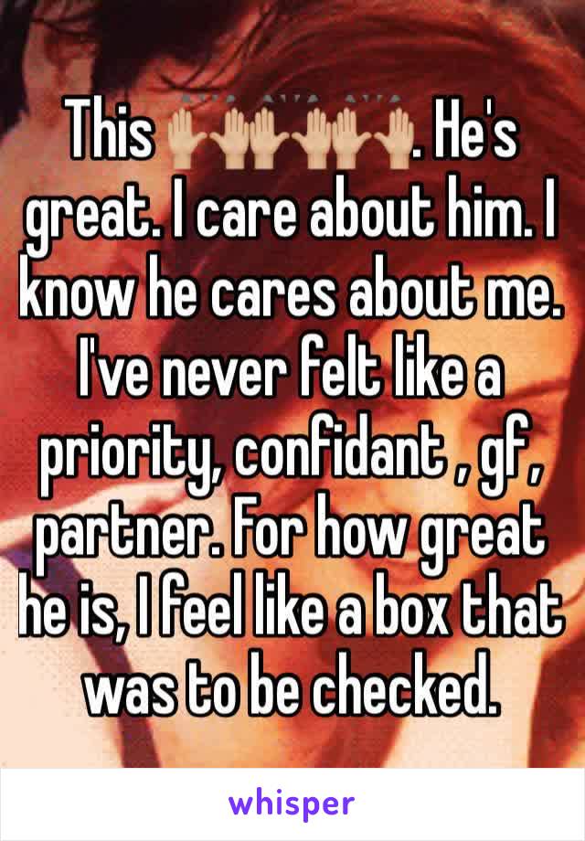 This 🙌🏼🙌🏼🙌🏼. He's great. I care about him. I know he cares about me. I've never felt like a priority, confidant , gf, partner. For how great he is, I feel like a box that was to be checked. 