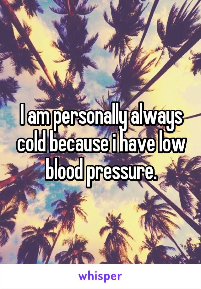 I am personally always cold because i have low blood pressure.