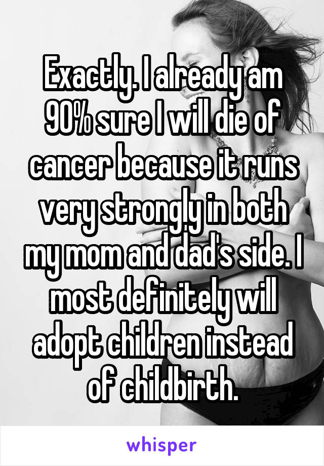 Exactly. I already am 90% sure I will die of cancer because it runs very strongly in both my mom and dad's side. I most definitely will adopt children instead of childbirth.