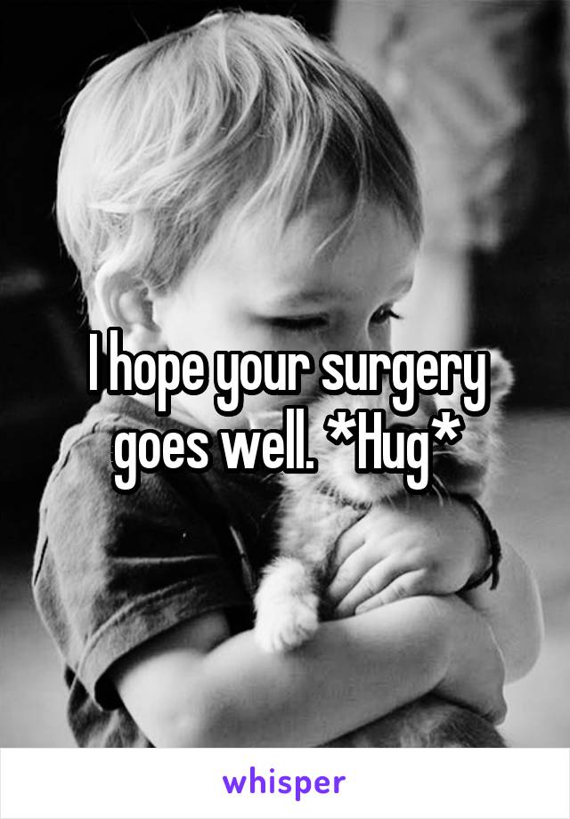 I hope your surgery goes well. *Hug*