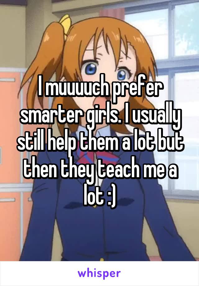 I muuuuch prefer smarter girls. I usually still help them a lot but then they teach me a lot :)