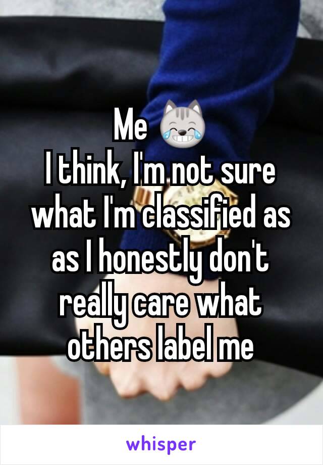 Me 😹
I think, I'm not sure what I'm classified as as I honestly don't really care what others label me