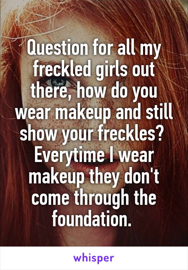 Question for all my freckled girls out there, how do you wear makeup and still show your freckles?  Everytime I wear makeup they don't come through the foundation. 