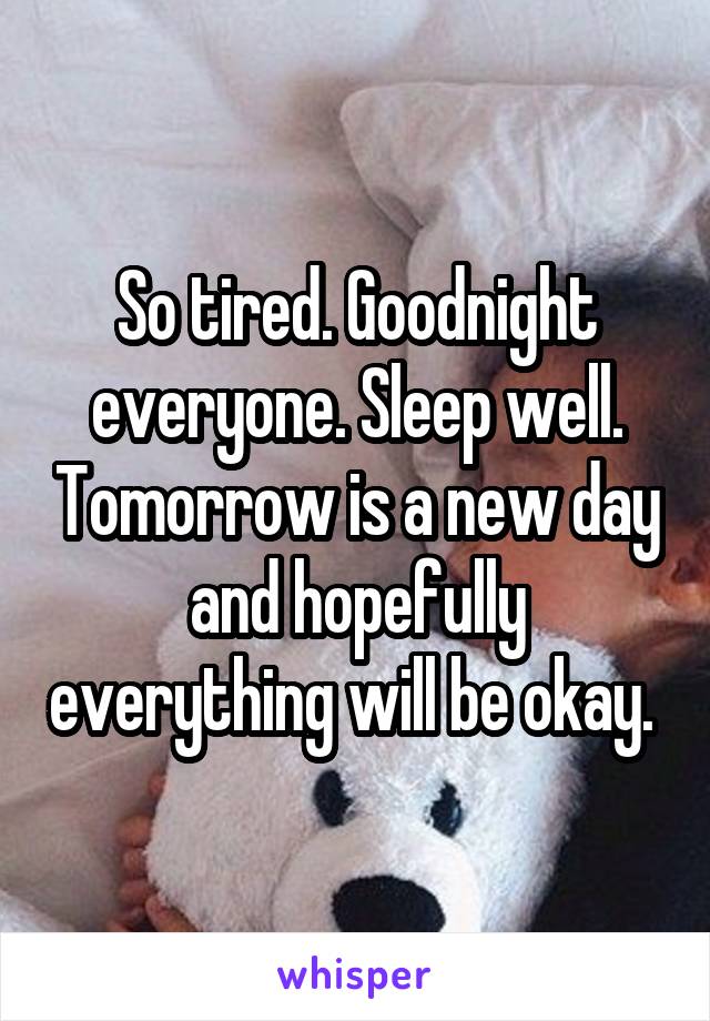 So tired. Goodnight everyone. Sleep well. Tomorrow is a new day and hopefully everything will be okay. 