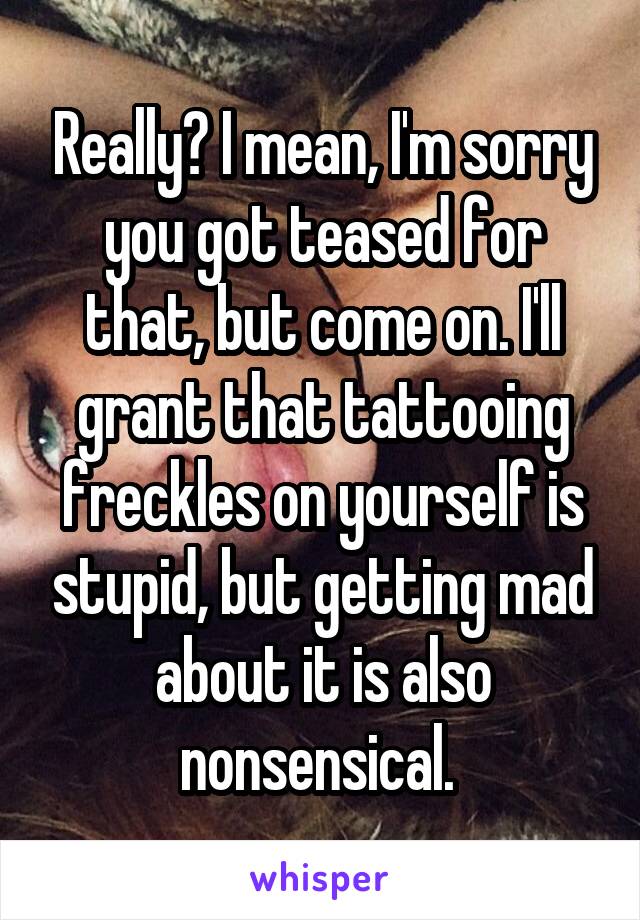 Really? I mean, I'm sorry you got teased for that, but come on. I'll grant that tattooing freckles on yourself is stupid, but getting mad about it is also nonsensical. 