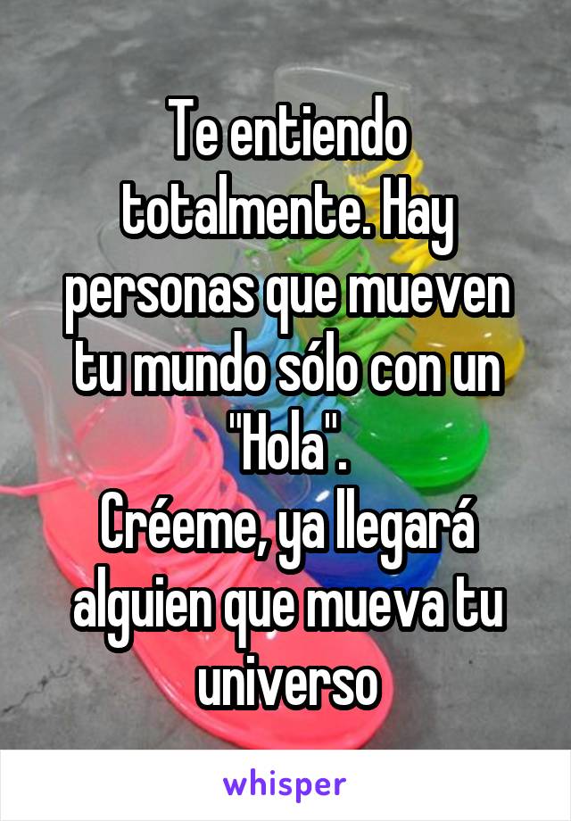 Te entiendo totalmente. Hay personas que mueven tu mundo sólo con un "Hola".
Créeme, ya llegará alguien que mueva tu universo