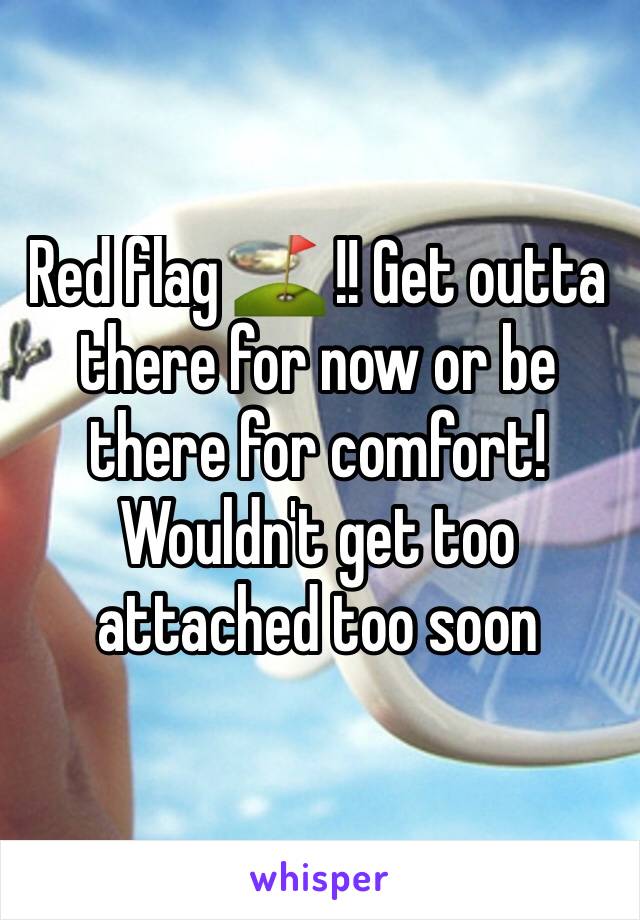 Red flag ⛳️ !! Get outta there for now or be there for comfort! Wouldn't get too attached too soon 