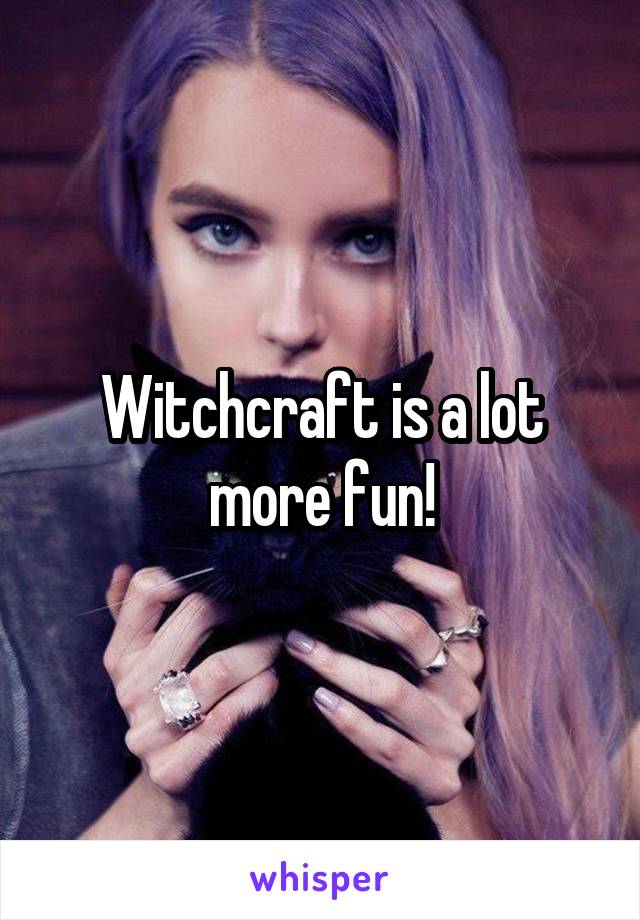 Witchcraft is a lot more fun!