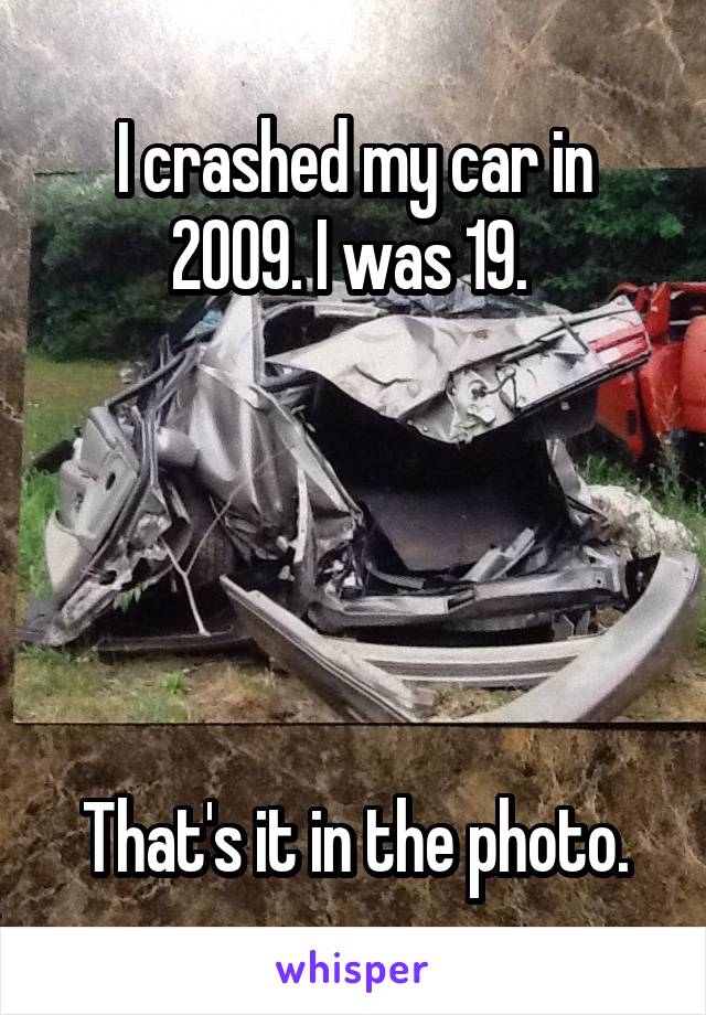 I crashed my car in 2009. I was 19. 





That's it in the photo.
