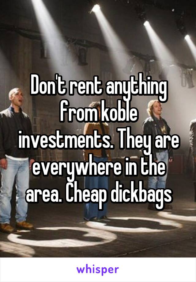 Don't rent anything from koble investments. They are everywhere in the area. Cheap dickbags