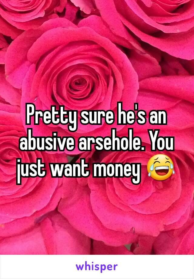 Pretty sure he's an abusive arsehole. You just want money 😂