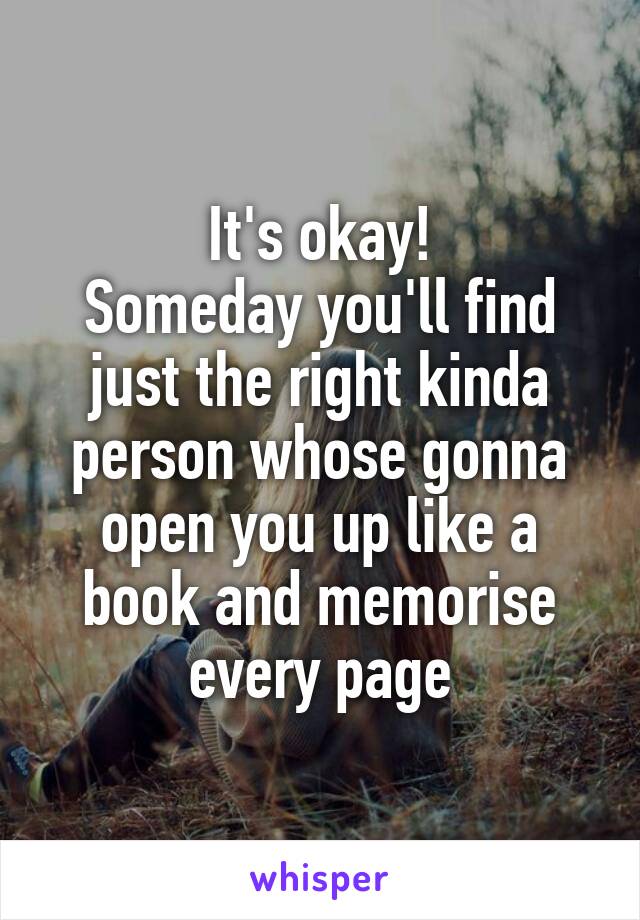 It's okay!
Someday you'll find just the right kinda person whose gonna open you up like a book and memorise every page