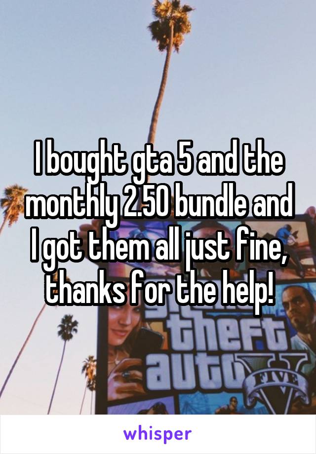 I bought gta 5 and the monthly 2.50 bundle and I got them all just fine, thanks for the help!
