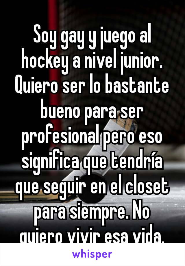 Soy gay y juego al hockey a nivel junior. Quiero ser lo bastante bueno para ser profesional pero eso significa que tendrÃ­a que seguir en el closet para siempre. No quiero vivir esa vida.