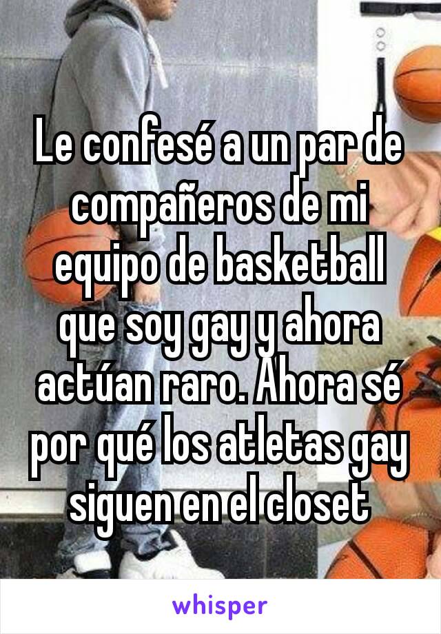 Le confesÃ© a un par de compaÃ±eros de mi equipo de basketball que soy gay y ahora actÃºan raro. Ahora sÃ© por quÃ© los atletas gay siguen en el closet