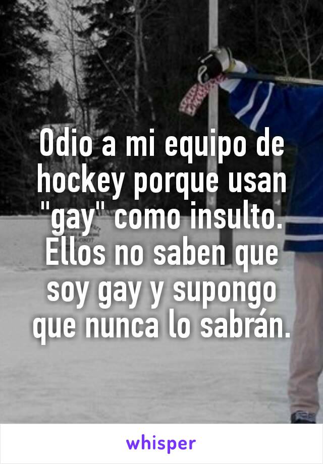 Odio a mi equipo de hockey porque usan "gay" como insulto. Ellos no saben que soy gay y supongo que nunca lo sabrán.