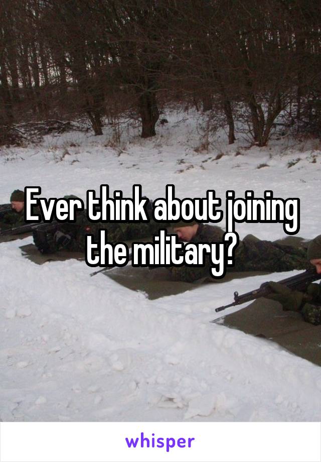 Ever think about joining the military?