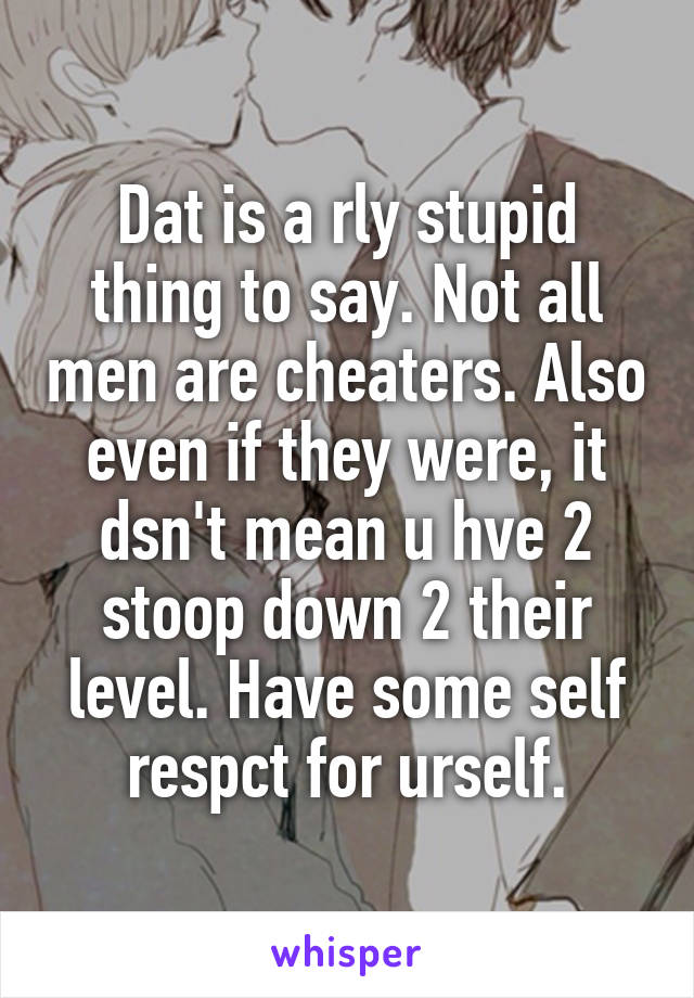 Dat is a rly stupid thing to say. Not all men are cheaters. Also even if they were, it dsn't mean u hve 2 stoop down 2 their level. Have some self respct for urself.