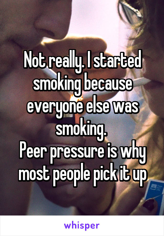 Not really. I started smoking because everyone else was smoking. 
Peer pressure is why most people pick it up