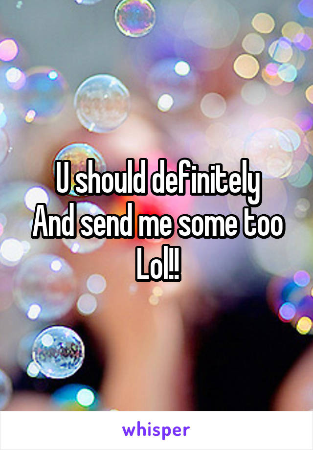 U should definitely
And send me some too
Lol!!