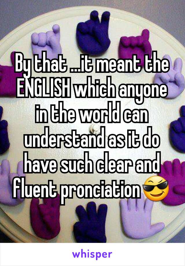 By that ...it meant the ENGLISH which anyone in the world can understand as it do have such clear and fluent pronciation😎