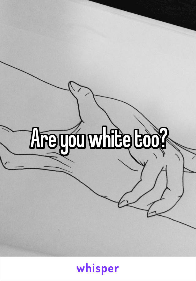 Are you white too?