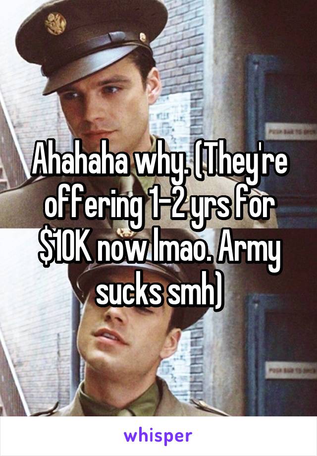 Ahahaha why. (They're offering 1-2 yrs for $10K now lmao. Army sucks smh)