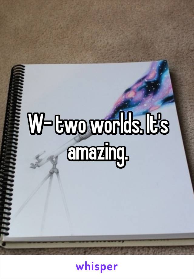 W- two worlds. It's amazing.