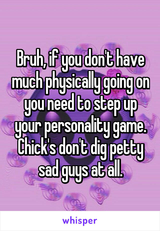 Bruh, if you don't have much physically going on you need to step up your personality game. Chick's don't dig petty sad guys at all.