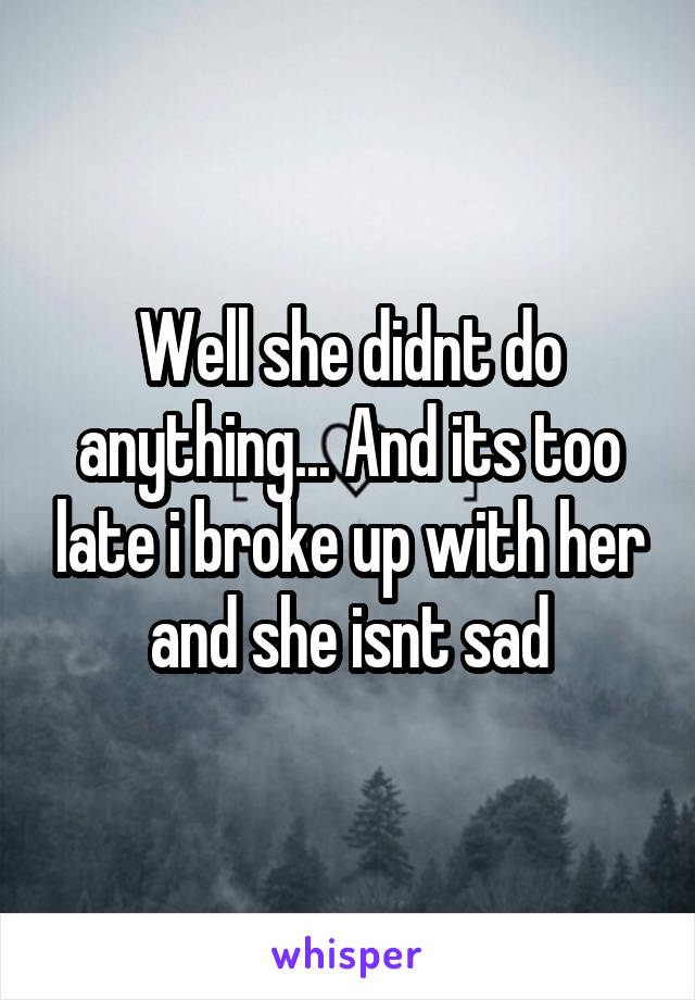 Well she didnt do anything... And its too late i broke up with her and she isnt sad