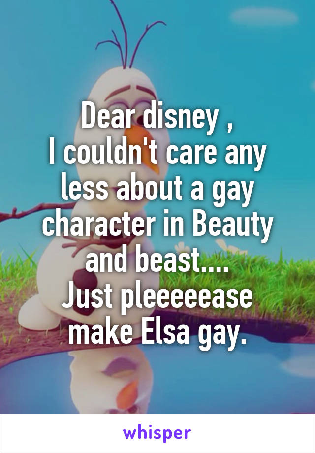 Dear disney ,
I couldn't care any less about a gay character in Beauty and beast....
Just pleeeeease make Elsa gay.