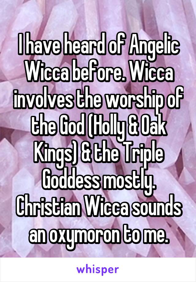 I have heard of Angelic Wicca before. Wicca involves the worship of the God (Holly & Oak Kings) & the Triple Goddess mostly. Christian Wicca sounds an oxymoron to me.