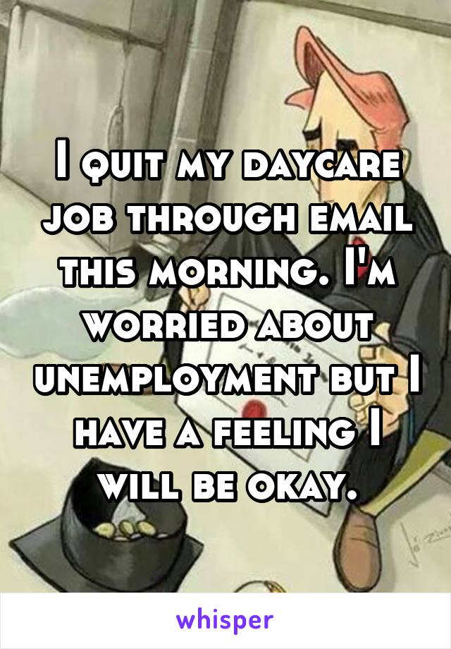 I quit my daycare job through email this morning. I'm worried about unemployment but I have a feeling I will be okay.