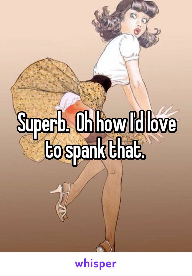 Superb.  Oh how I'd love to spank that. 