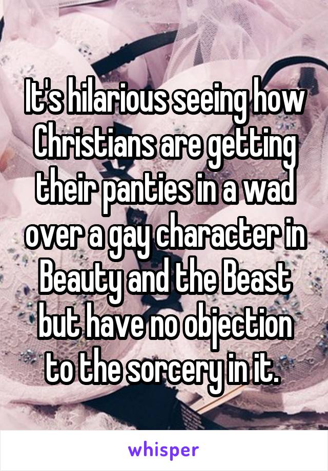It's hilarious seeing how Christians are getting their panties in a wad over a gay character in Beauty and the Beast but have no objection to the sorcery in it. 