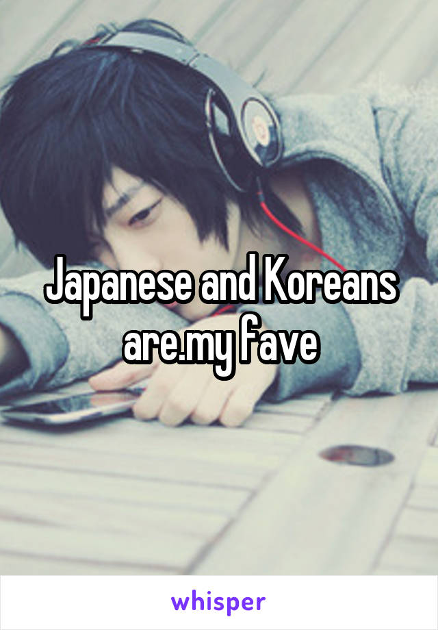 Japanese and Koreans are.my fave